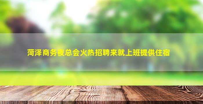 菏泽商务夜总会火热招聘来就上班提供住宿